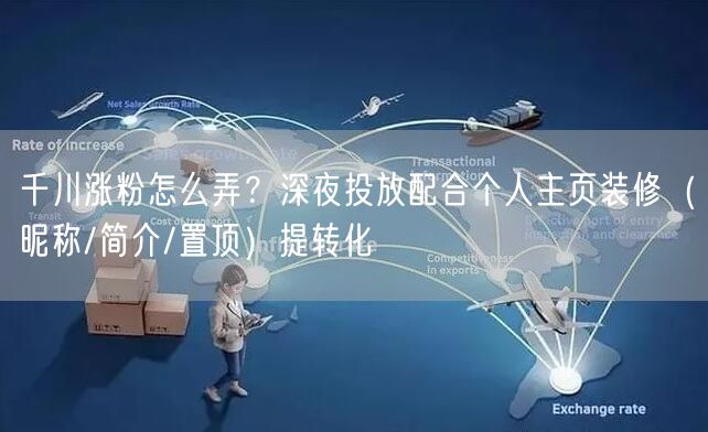 千川涨粉怎么弄？深夜投放配合个人主页装修（昵称/简介/置顶）提转化
