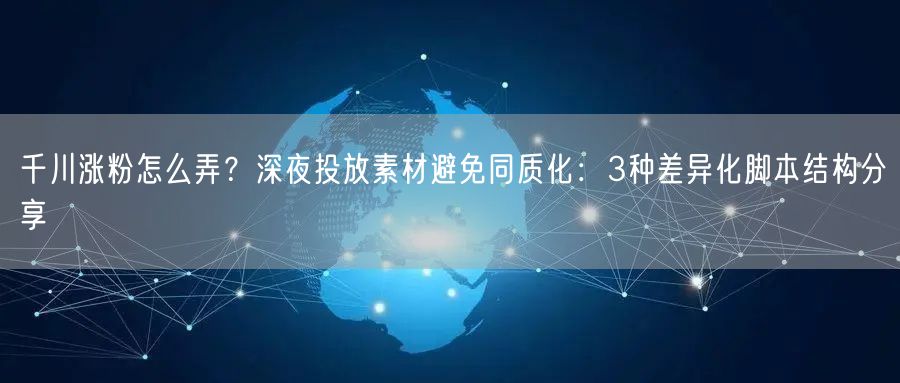 千川涨粉怎么弄？深夜投放素材避免同质化：3种差异化脚本结构分享