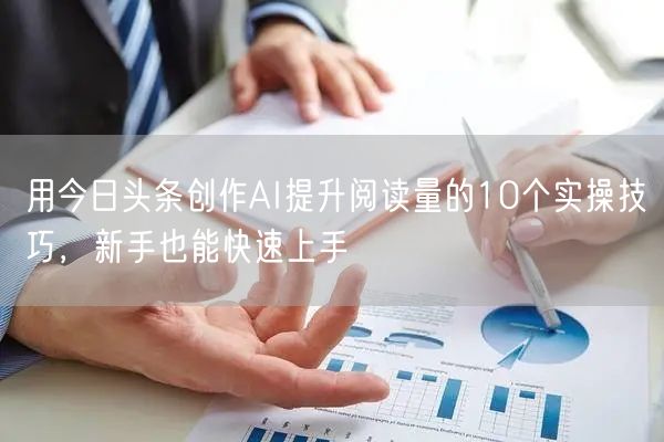 用今日头条创作AI提升阅读量的10个实操技巧，新手也能快速上手