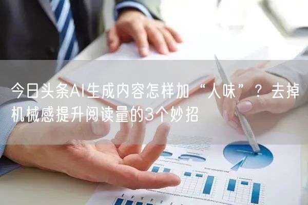 今日头条AI生成内容怎样加“人味”？去掉机械感提升阅读量的3个妙招