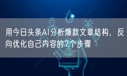 用今日头条AI分析爆款文章结构，反向优化自己内容的7个步骤