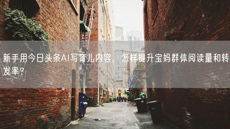 新手用今日头条AI写育儿内容，怎样提升宝妈群体阅读量和转发率？