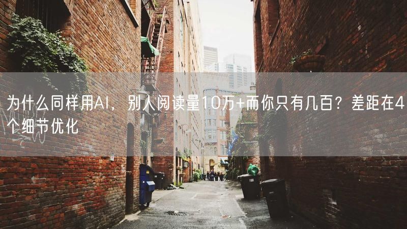为什么同样用AI，别人阅读量10万+而你只有几百？差距在4个细节优化