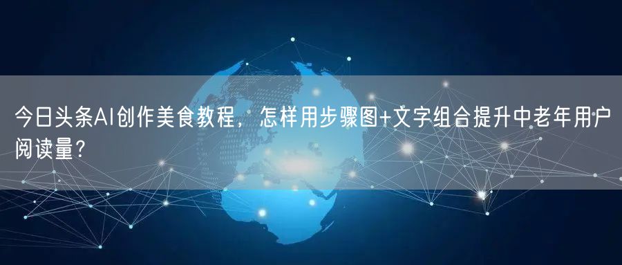 今日头条AI创作美食教程，怎样用步骤图+文字组合提升中老年用户阅读量？