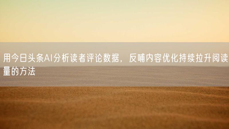 用今日头条AI分析读者评论数据，反哺内容优化持续拉升阅读量的方法