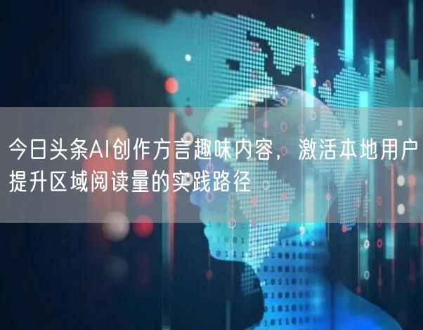 今日头条AI创作方言趣味内容，激活本地用户提升区域阅读量的实践路径