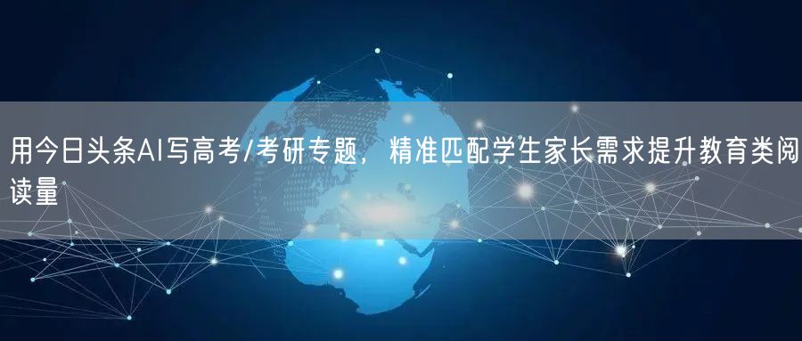 用今日头条AI写高考/考研专题，精准匹配学生家长需求提升教育类阅读量