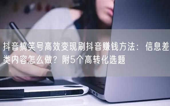抖音搞笑号高效变现刷抖音赚钱方法：信息差类内容怎么做？附5个高转化选题