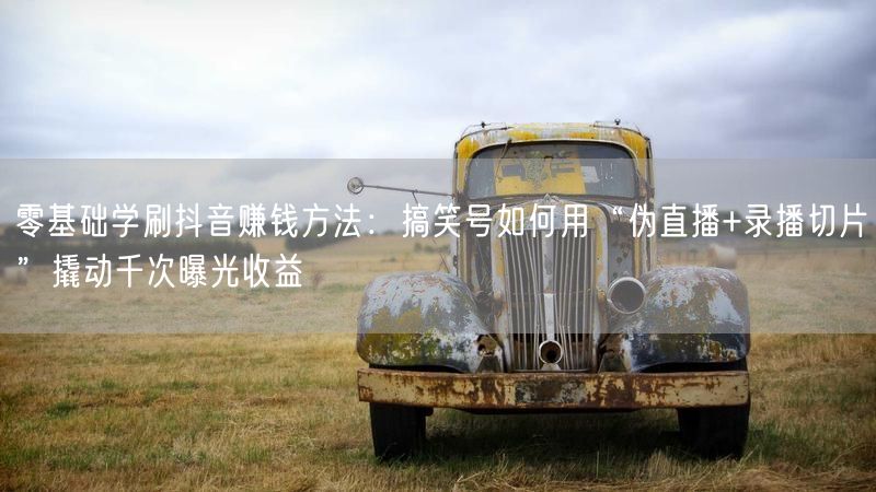 零基础学刷抖音赚钱方法：搞笑号如何用“伪直播+录播切片”撬动千次曝光收益