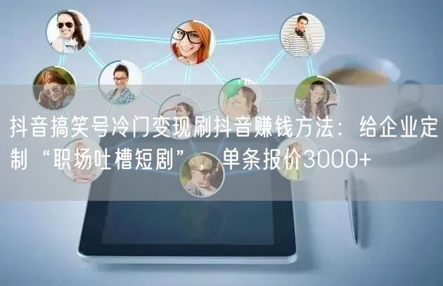 抖音搞笑号冷门变现刷抖音赚钱方法：给企业定制“职场吐槽短剧”，单条报价3000+