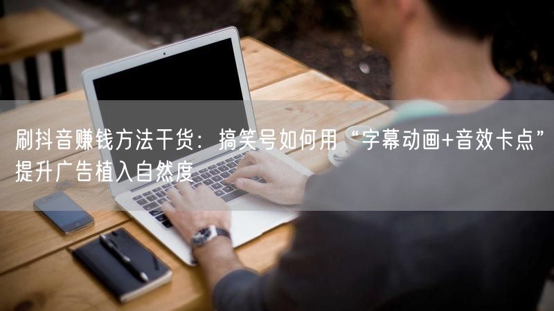 刷抖音赚钱方法干货：搞笑号如何用“字幕动画+音效卡点”提升广告植入自然度