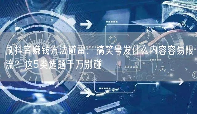 刷抖音赚钱方法避雷：搞笑号发什么内容容易限流？这5类选题千万别碰
