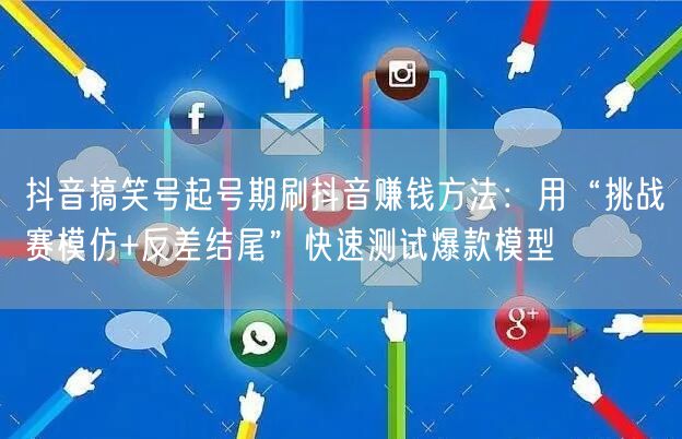 抖音搞笑号起号期刷抖音赚钱方法：用“挑战赛模仿+反差结尾”快速测试爆款模型