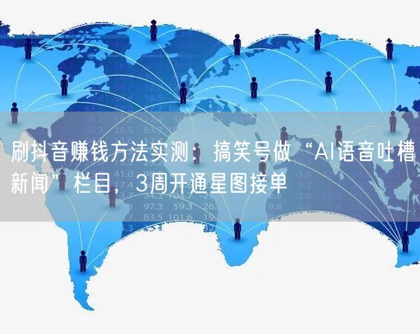 刷抖音赚钱方法实测：搞笑号做“AI语音吐槽新闻”栏目，3周开通星图接单