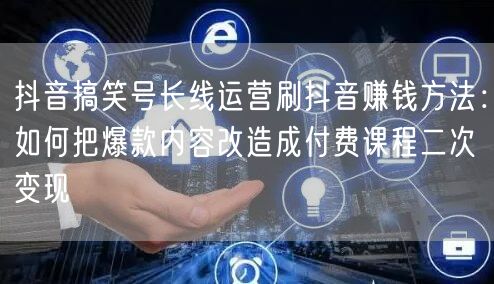 抖音搞笑号长线运营刷抖音赚钱方法：如何把爆款内容改造成付费课程二次变现