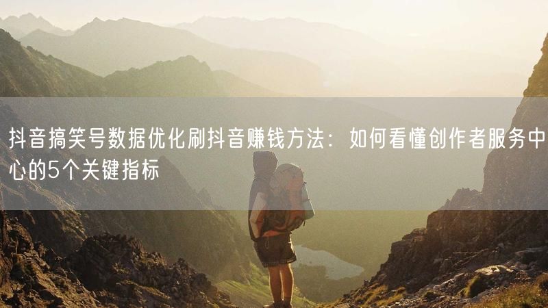 抖音搞笑号数据优化刷抖音赚钱方法：如何看懂创作者服务中心的5个关键指标