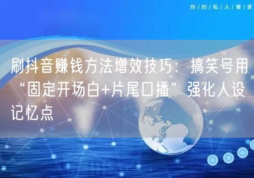 刷抖音赚钱方法增效技巧：搞笑号用“固定开场白+片尾口播”强化人设记忆点