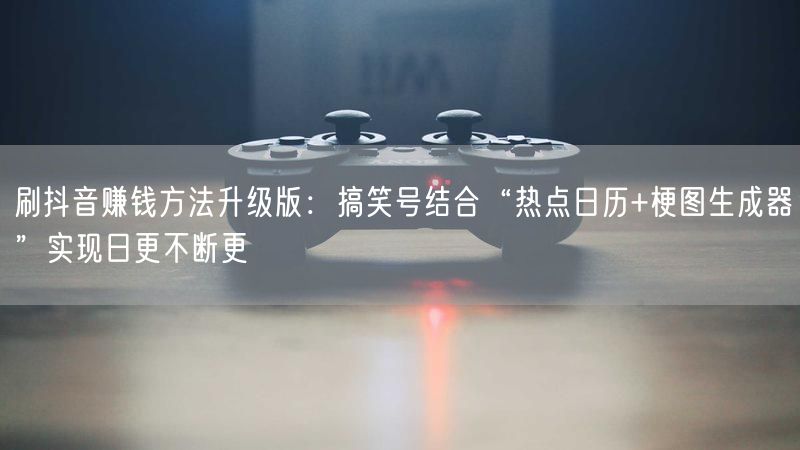 刷抖音赚钱方法升级版：搞笑号结合“热点日历+梗图生成器”实现日更不断更