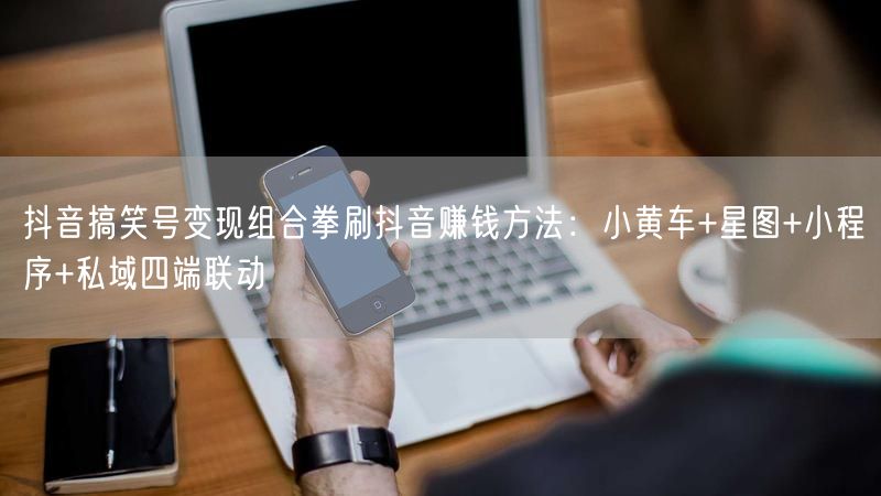 抖音搞笑号变现组合拳刷抖音赚钱方法：小黄车+星图+小程序+私域四端联动