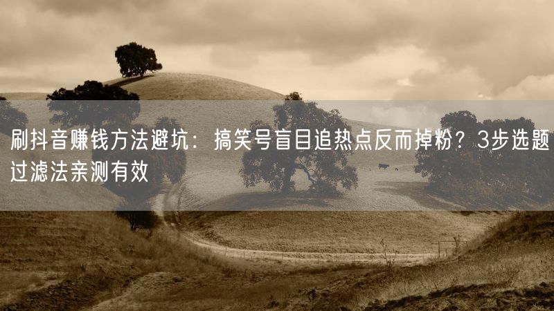 刷抖音赚钱方法避坑：搞笑号盲目追热点反而掉粉？3步选题过滤法亲测有效
