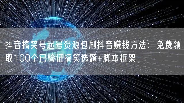 抖音搞笑号起号资源包刷抖音赚钱方法：免费领取100个已验证搞笑选题+脚本框架