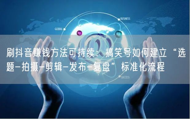 刷抖音赚钱方法可持续：搞笑号如何建立“选题-拍摄-剪辑-发布-复盘”标准化流程