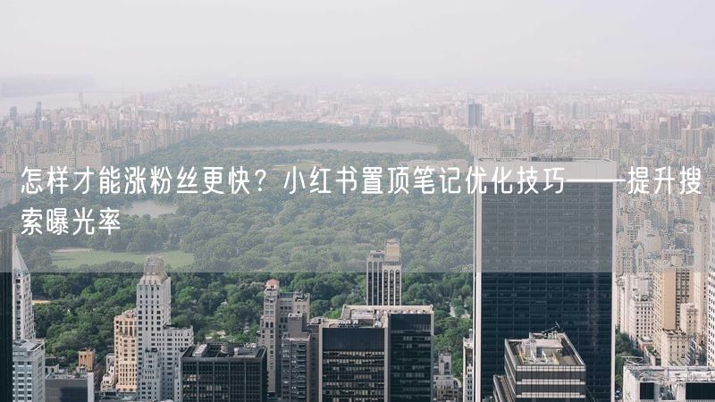 怎样才能涨粉丝更快？小红书置顶笔记优化技巧——提升搜索曝光率