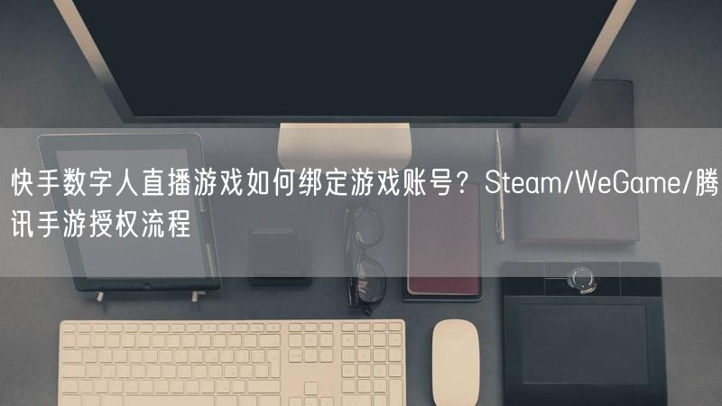 快手数字人直播游戏如何绑定游戏账号？Steam/WeGame/腾讯手游授权流程