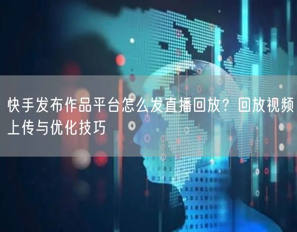 快手发布作品平台怎么发直播回放？回放视频上传与优化技巧