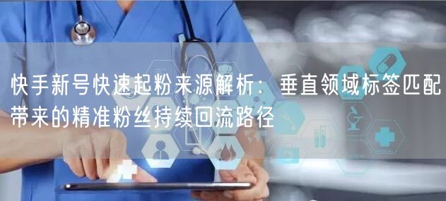 快手新号快速起粉来源解析：垂直领域标签匹配带来的精准粉丝持续回流路径
