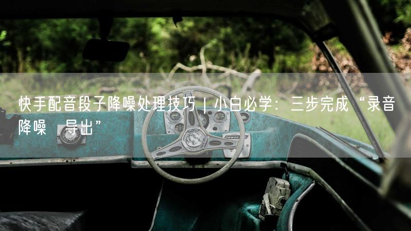 快手配音段子降噪处理技巧｜小白必学：三步完成“录音→降噪→导出”