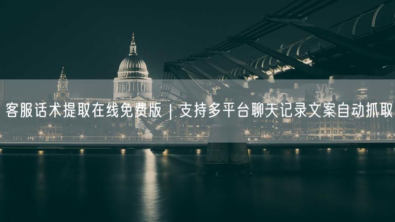 客服话术提取在线免费版｜支持多平台聊天记录文案自动抓取