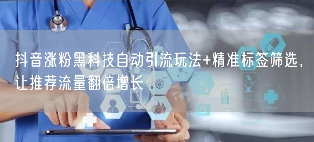 抖音涨粉黑科技自动引流玩法+精准标签筛选，让推荐流量翻倍增长