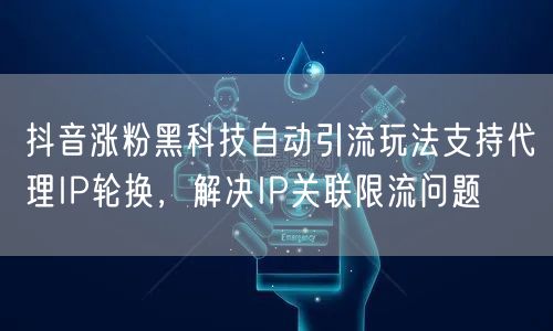 抖音涨粉黑科技自动引流玩法支持代理IP轮换，解决IP关联限流问题