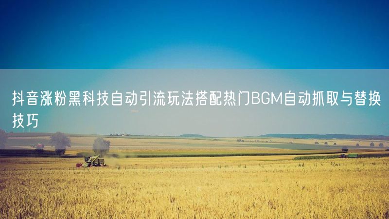 抖音涨粉黑科技自动引流玩法搭配热门BGM自动抓取与替换技巧