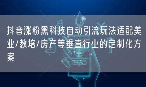 抖音涨粉黑科技自动引流玩法适配美业/教培/房产等垂直行业的定制化方案