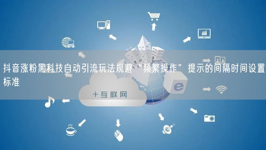 抖音涨粉黑科技自动引流玩法规避“频繁操作”提示的间隔时间设置标准