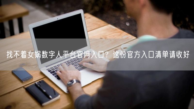 找不着女娲数字人平台官网入口？这份官方入口清单请收好