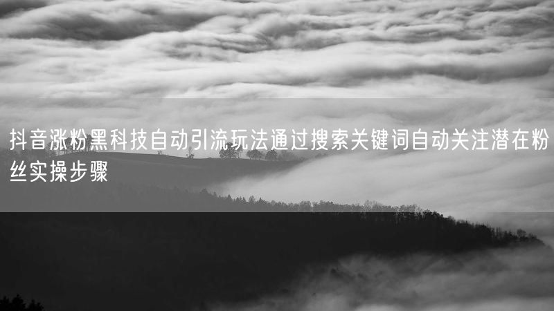 抖音涨粉黑科技自动引流玩法通过搜索关键词自动关注潜在粉丝实操步骤