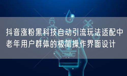 抖音涨粉黑科技自动引流玩法适配中老年用户群体的极简操作界面设计