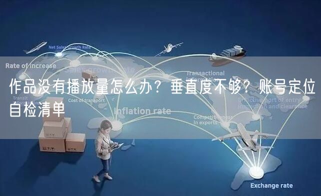 作品没有播放量怎么办？垂直度不够？账号定位自检清单