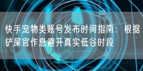 快手宠物类账号发布时间指南：根据铲屎官作息避开真实低谷时段