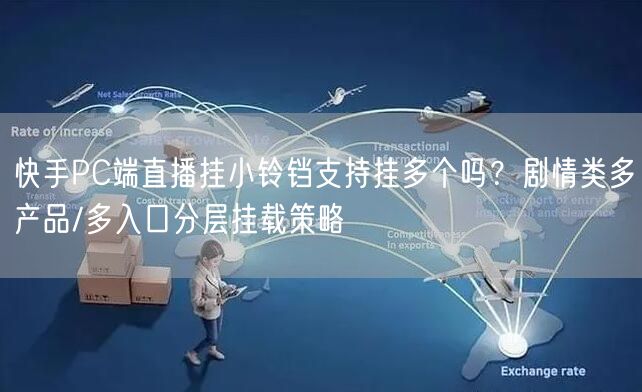 快手PC端直播挂小铃铛支持挂多个吗？剧情类多产品/多入口分层挂载策略