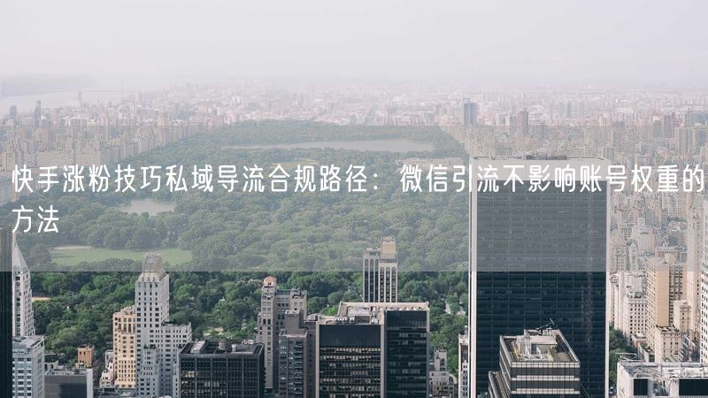 快手涨粉技巧私域导流合规路径：微信引流不影响账号权重的方法