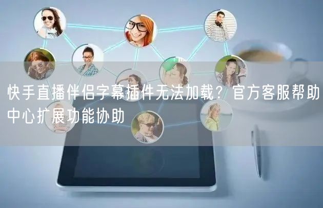 快手直播伴侣字幕插件无法加载？官方客服帮助中心扩展功能协助