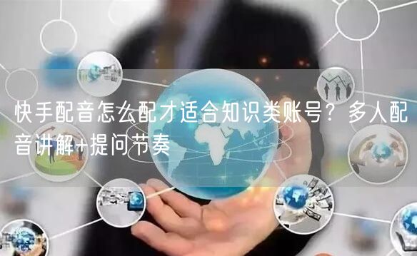 快手配音怎么配才适合知识类账号？多人配音讲解+提问节奏