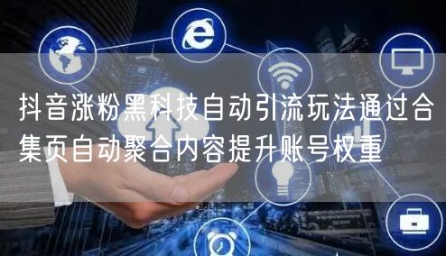 抖音涨粉黑科技自动引流玩法通过合集页自动聚合内容提升账号权重
