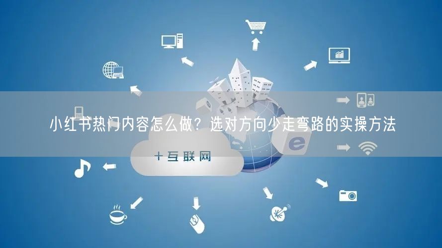 小红书热门内容怎么做？选对方向少走弯路的实操方法