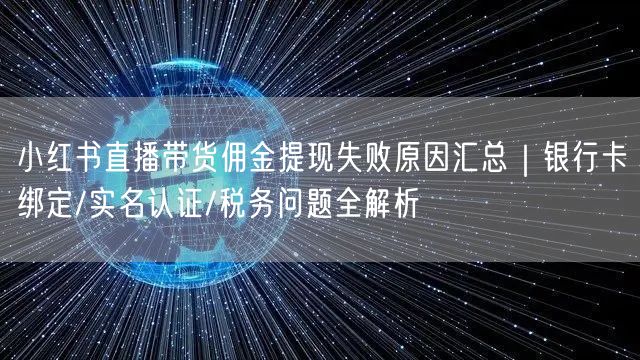 小红书直播带货佣金提现失败原因汇总｜银行卡绑定/实名认证/税务问题全解析