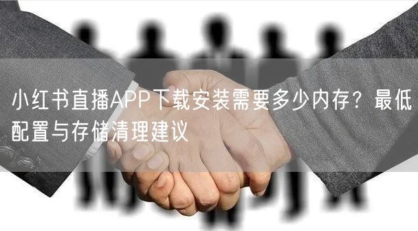 小红书直播APP下载安装需要多少内存？最低配置与存储清理建议